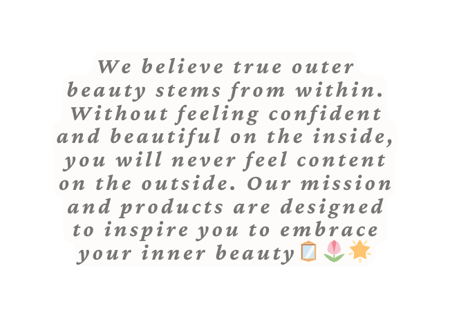 We believe true outer beauty stems from within Without feeling confident and beautiful on the inside you will never feel content on the outside Our mission and products are designed to inspire you to embrace your inner beauty