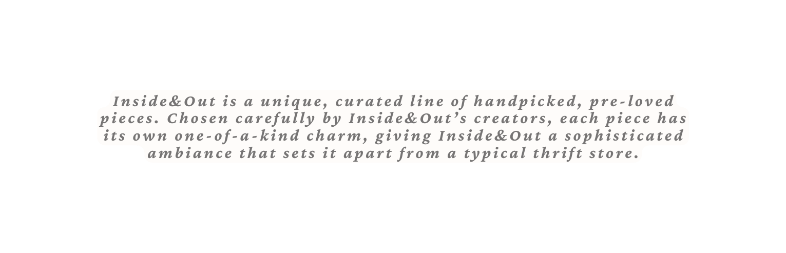 Inside Out is a unique curated line of handpicked pre loved pieces Chosen carefully by Inside Out s creators each piece has its own one of a kind charm giving Inside Out a sophisticated ambiance that sets it apart from a typical thrift store
